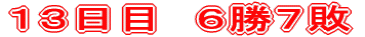 １３日目　６勝７敗