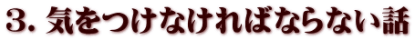 ３．気をつけなければならない話