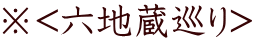 ※<六地蔵巡り>