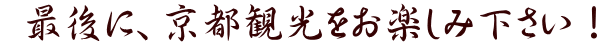  最後に、京都観光をお楽しみ下さい！
